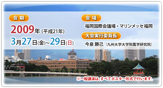 会期：2009年（平成21年）3月27日（金）～29日（日）　会場：福岡国際会議場・マリンメッセ福岡　大会実行委員長：今泉勝己（九州大学大学院農学研究院）